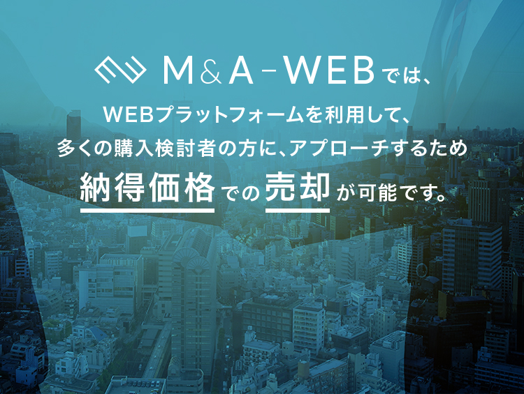 M＆A　WEBプラットフォームを利用して、多くの購入検討者の方に、アプローチするため納得価格での売却が可能です