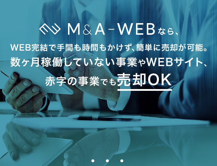 M＆A　WEB　WEB完結で手間も時間もかけず、簡単に売却が可能。数ヶ月稼働していない事業やWEBサイト、赤字の事業でも売却OK